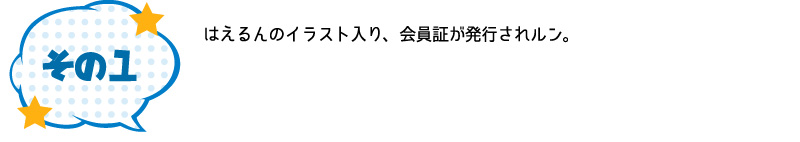 その1 はえるんのイラスト入り、会員証が発行されルン。